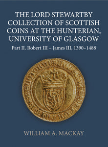 The Lord Stewartby Collection of Scottish Coins at the Hunterian, University of Glasgow: Part II, Robert III – James III, 1390-1488 by William MacKay