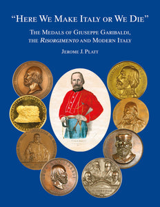 "Here We Make Italy or We Die": The Medals of Giuseppe Garibaldi, the Risorgimento and Modern Italy by Jerome J. Platt